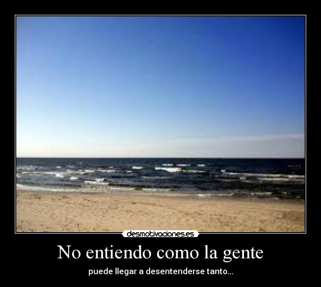 No entiendo como la gente - puede llegar a desentenderse tanto...