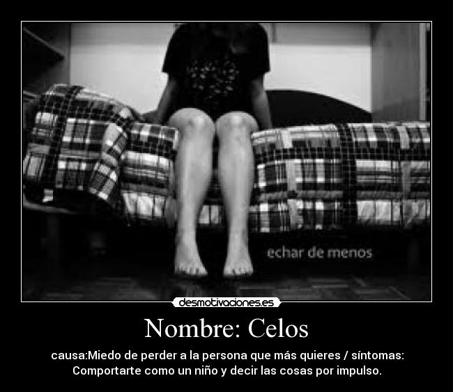 Nombre: Celos - causa:Miedo de perder a la persona que más quieres / síntomas:
Comportarte como un niño y decir las cosas por impulso.