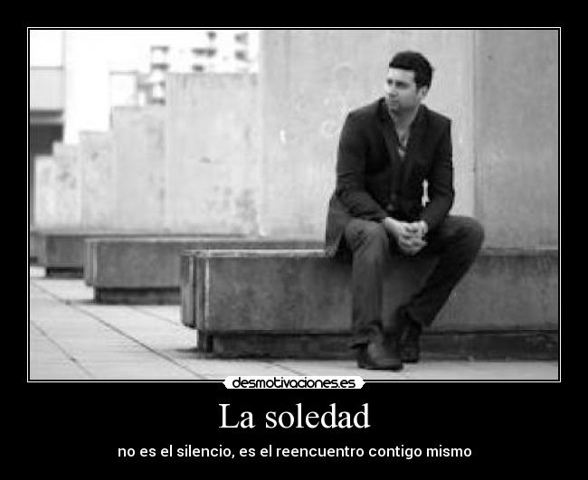 La soledad - no es el silencio, es el reencuentro contigo mismo