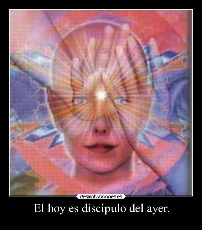 El hoy es discípulo del ayer. -