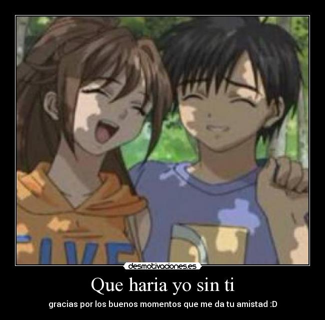 Que haria yo sin ti - gracias por los buenos momentos que me da tu amistad :D