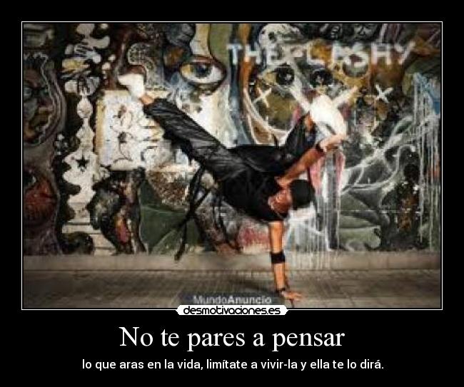 No te pares a pensar - lo que aras en la vida, limítate a vivir-la y ella te lo dirá.