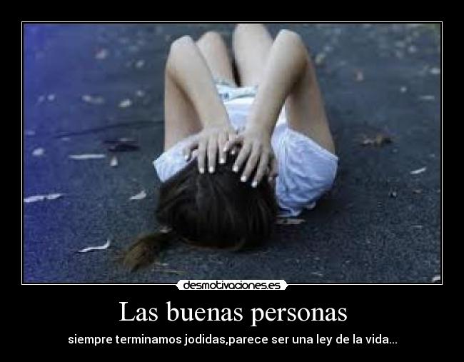 Las buenas personas - siempre terminamos jodidas,parece ser una ley de la vida...