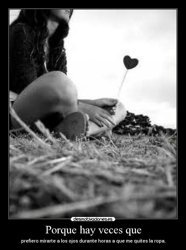 Porque hay veces que - prefiero mirarte a los ojos durante horas a que me quites la ropa.
