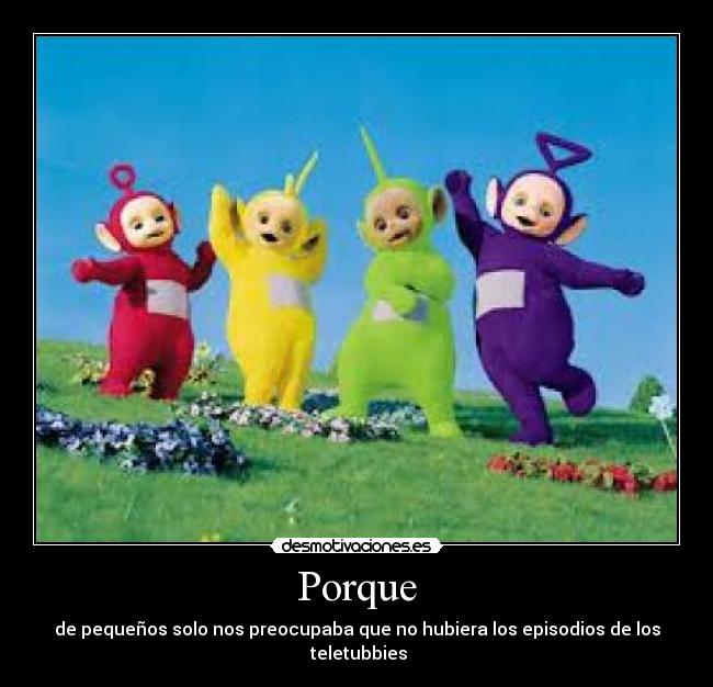 Porque - de pequeños solo nos preocupaba que no hubiera los episodios de los
 teletubbies