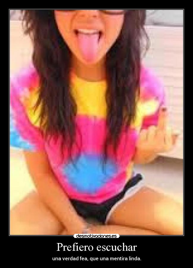 Prefiero escuchar - una verdad fea, que una mentira linda.
