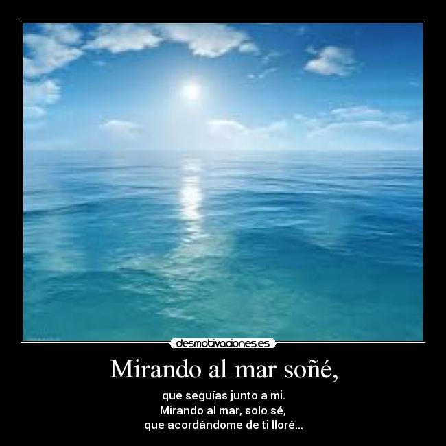 Mirando al mar soñé, - que seguías junto a mi.
Mirando al mar, solo sé,
que acordándome de ti lloré...