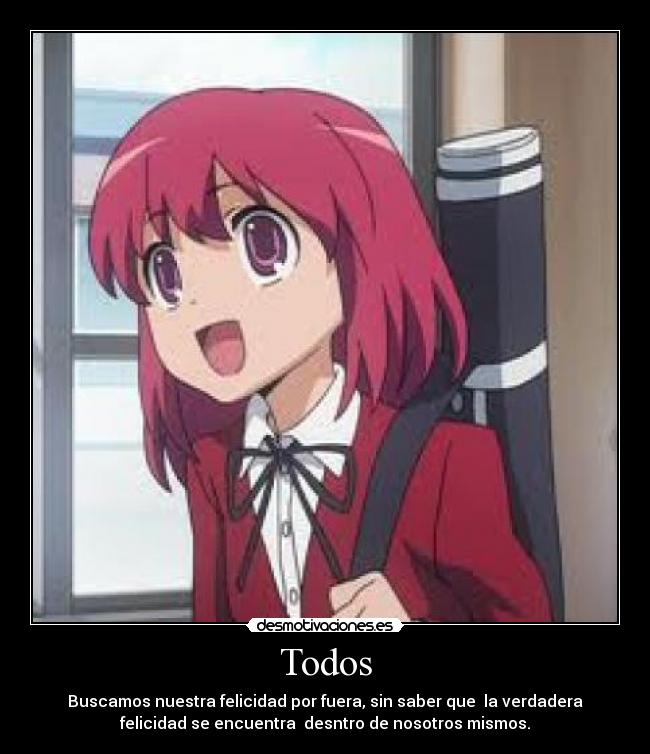 Todos - Buscamos nuestra felicidad por fuera, sin saber que la verdadera
felicidad se encuentra desntro de nosotros mismos.