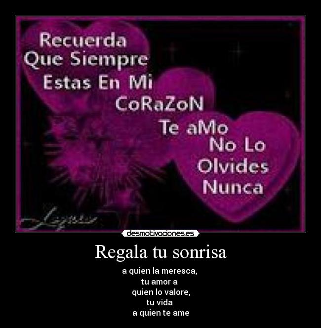 Regala tu sonrisa - a quien la meresca,
tu amor a
quien lo valore,
tu vida
a quien te ame