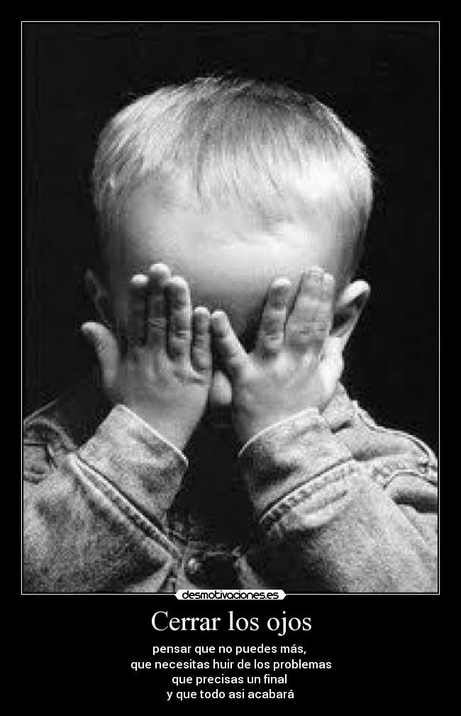 Cerrar los ojos - pensar que no puedes más, 
que necesitas huir de los problemas
que precisas un final 
y que todo asi acabará