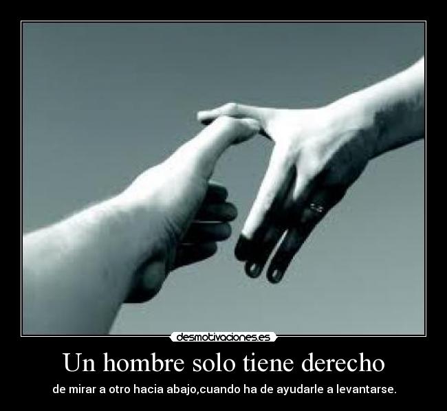 Un hombre solo tiene derecho - de mirar a otro hacia abajo,cuando ha de ayudarle a levantarse.