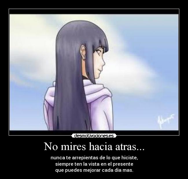 No mires hacia atras... - nunca te arrepientas de lo que hiciste,
siempre ten la vista en el presente
que puedes mejorar cada dia mas.