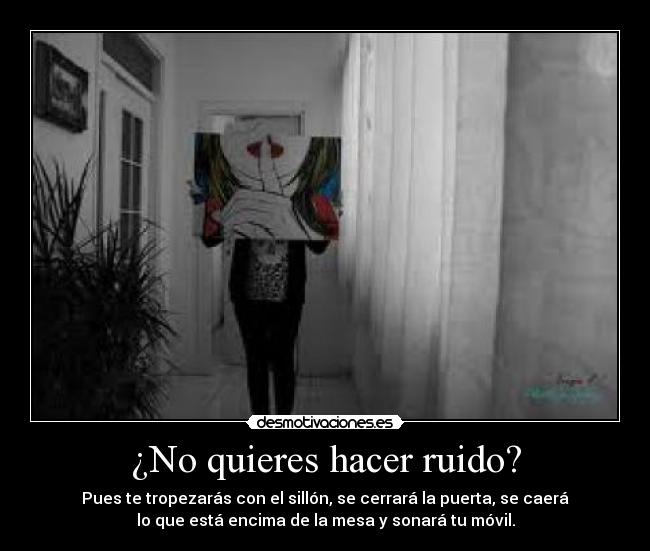¿No quieres hacer ruido? - Pues te tropezarás con el sillón, se cerrará la puerta, se caerá
lo que está encima de la mesa y sonará tu móvil.