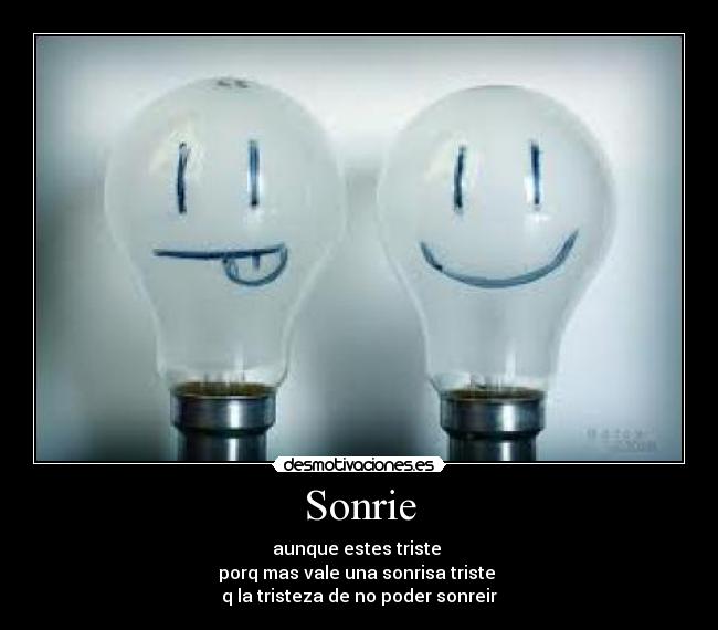 Sonrie - aunque estes triste
porq mas vale una sonrisa triste
q la tristeza de no poder sonreir
