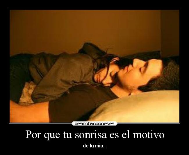 Por que tu sonrisa es el motivo - de la mia...