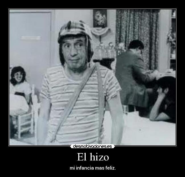 El hizo - mi infancia mas feliz.