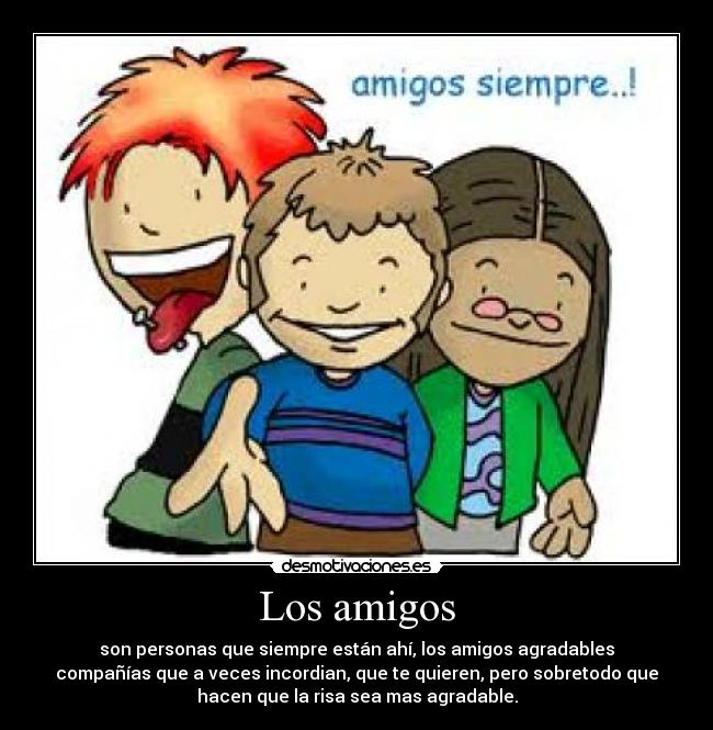 Los amigos - son personas que siempre están ahí, los amigos agradables
compañías que a veces incordian, que te quieren, pero sobretodo que
hacen que la risa sea mas agradable.