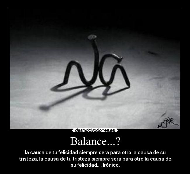 Balance...? - la causa de tu felicidad siempre sera para otro la causa de su
tristeza, la causa de tu tristeza siempre sera para otro la causa de
su felicidad.... Irónico.