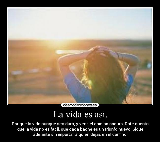 La vida es asi. - Por que la vida aunque sea dura, y veas el camino oscuro. Date cuenta
que la vida no es fácil, que cada bache es un triunfo nuevo. Sigue
adelante sin importar a quien dejas en el camino.