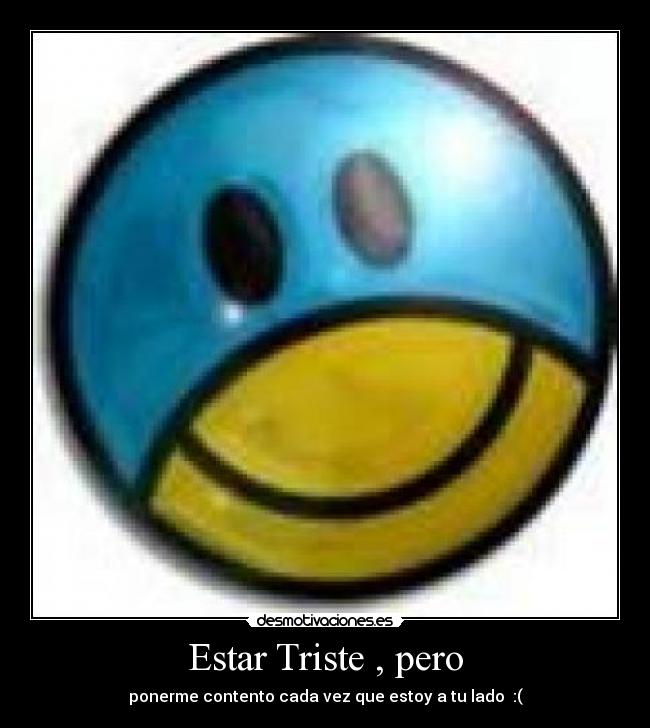 Estar Triste , pero - ponerme contento cada vez que estoy a tu lado  :(