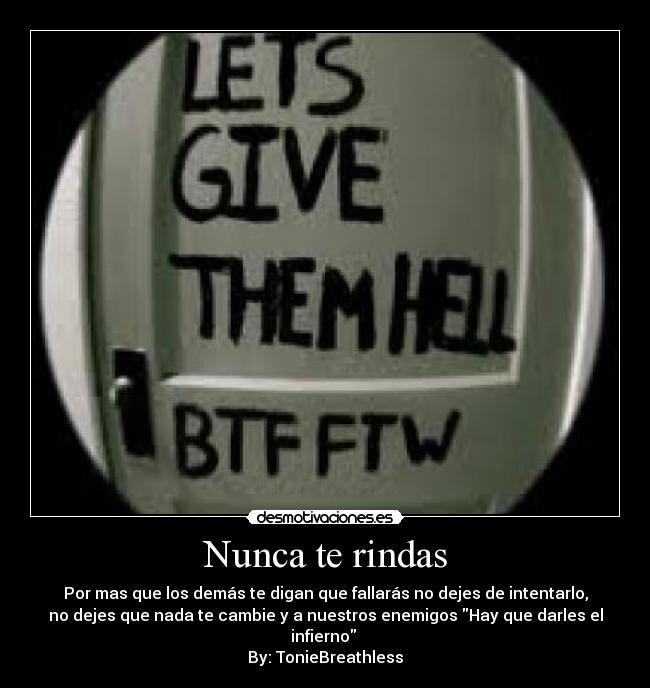 Nunca te rindas - Por mas que los demás te digan que fallarás no dejes de intentarlo,
no dejes que nada te cambie y a nuestros enemigos Hay que darles el
infierno
By: TonieBreathless