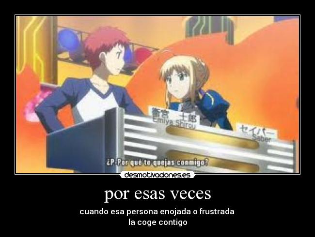 por esas veces - cuando esa persona enojada o frustrada
la coge contigo