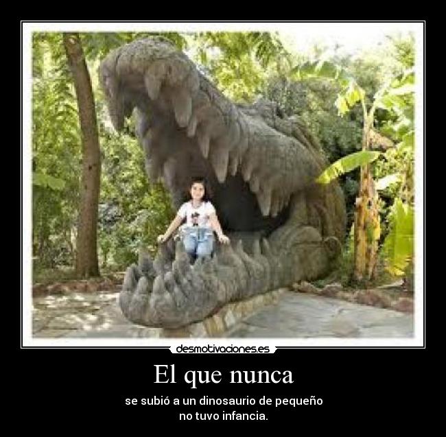 El que nunca - se subió a un dinosaurio de pequeño
no tuvo infancia.