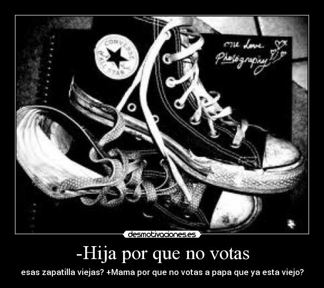 -Hija por que no votas - esas zapatilla viejas? +Mama por que no votas a papa que ya esta viejo?