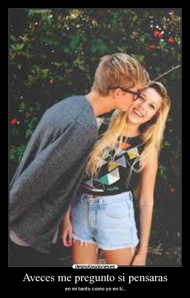 Aveces me pregunto si pensaras - en mi tanto como yo en ti...