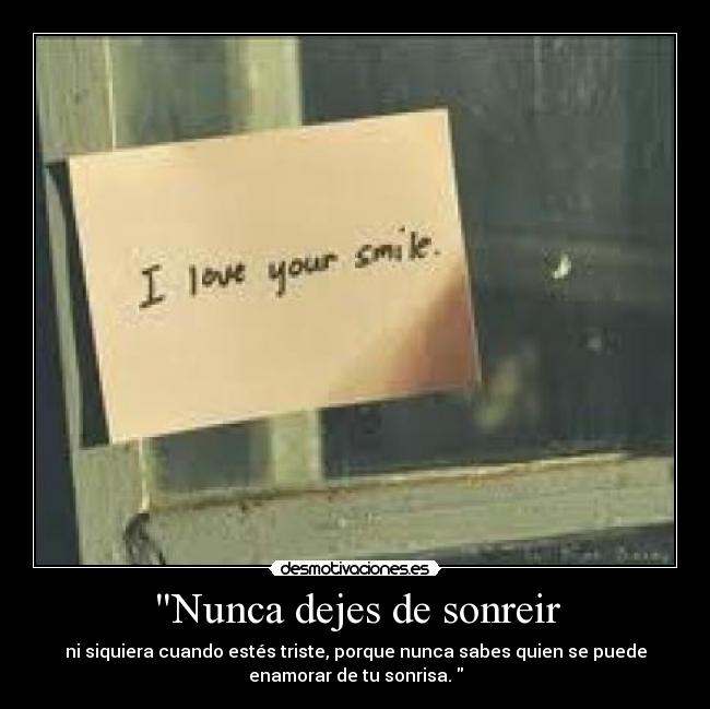 Nunca dejes de sonreir - ni siquiera cuando estés triste, porque nunca sabes quien se puede
enamorar de tu sonrisa.