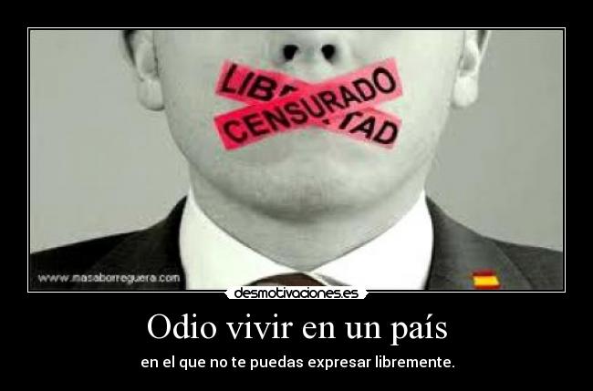Odio vivir en un país - en el que no te puedas expresar libremente.