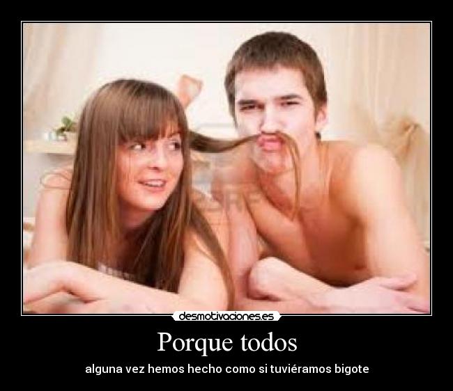 Porque todos - alguna vez hemos hecho como si tuviéramos bigote