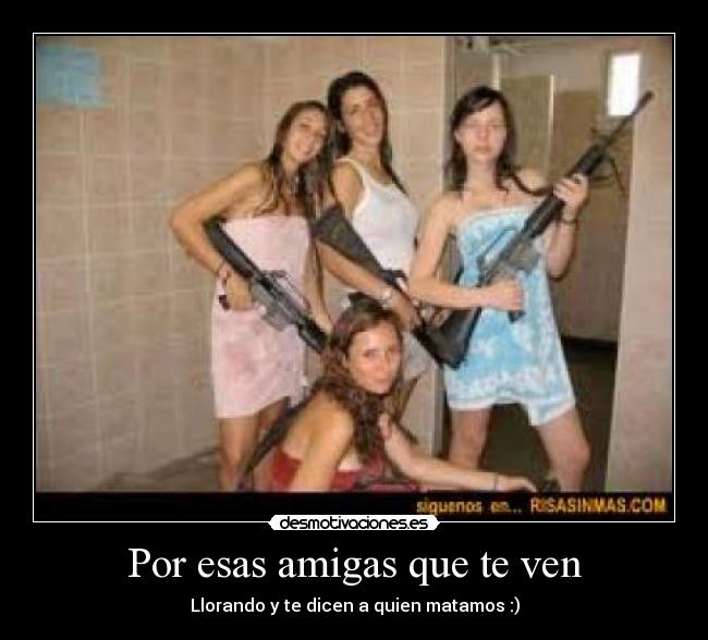 Por esas amigas que te ven - Llorando y te dicen a quien matamos :)