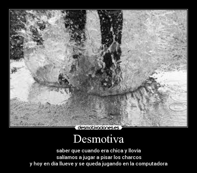 Desmotiva - saber que cuando era chica y llovía
salíamos a jugar a pisar los charcos
y hoy en día llueve y se queda jugando en la computadora