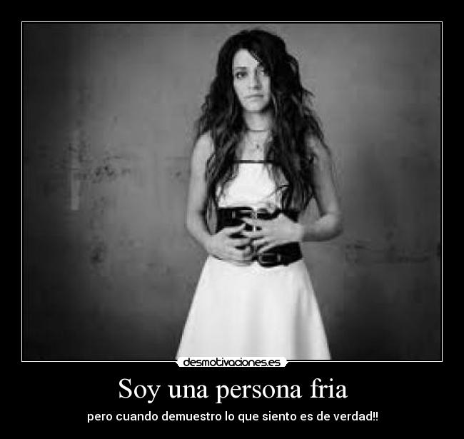 Soy una persona fria - pero cuando demuestro lo que siento es de verdad!!