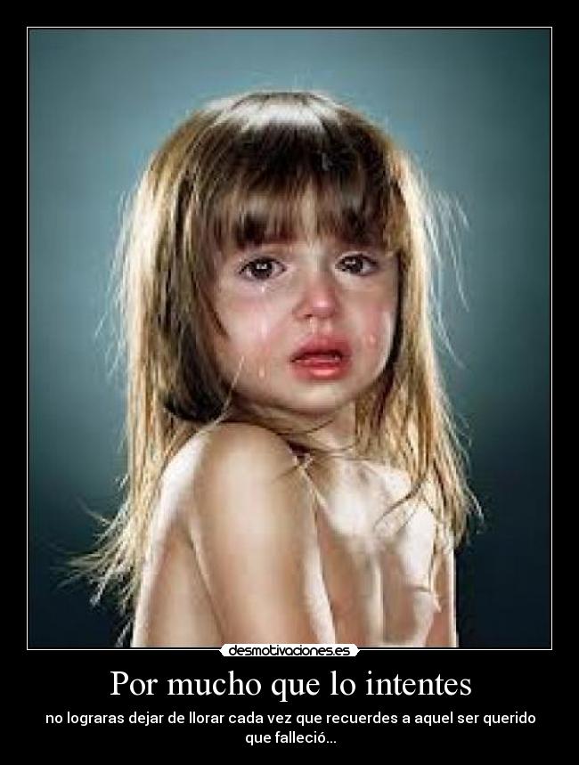 Por mucho que lo intentes - no lograras dejar de llorar cada vez que recuerdes a aquel ser querido que falleció...