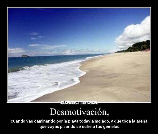Desmotivación, - cuando vas caminando por la playa todavía mojado, y que toda la arena
que vayas pisando se eche a tus gemelos