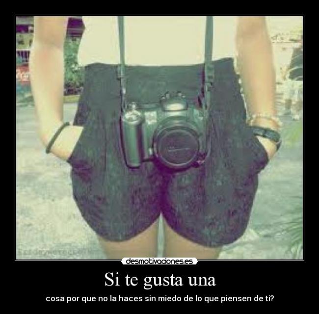 Si te gusta una - cosa por que no la haces sin miedo de lo que piensen de ti?