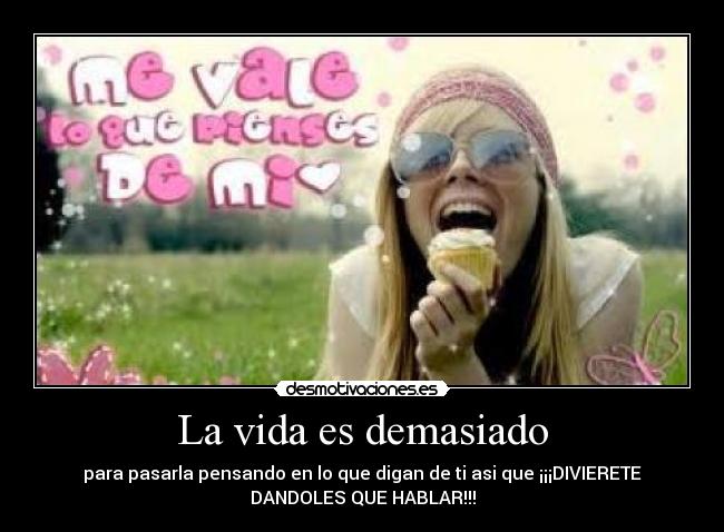 La vida es demasiado - para pasarla pensando en lo que digan de ti asi que ¡¡¡DIVIERETE
DANDOLES QUE HABLAR!!!