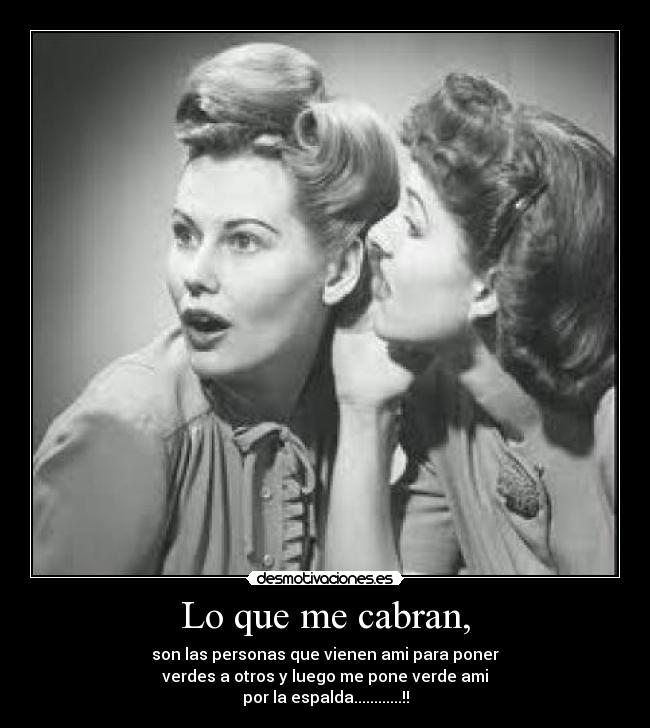 Lo que me cabran, - son las personas que vienen ami para poner
verdes a otros y luego me pone verde ami
por la espalda............!!