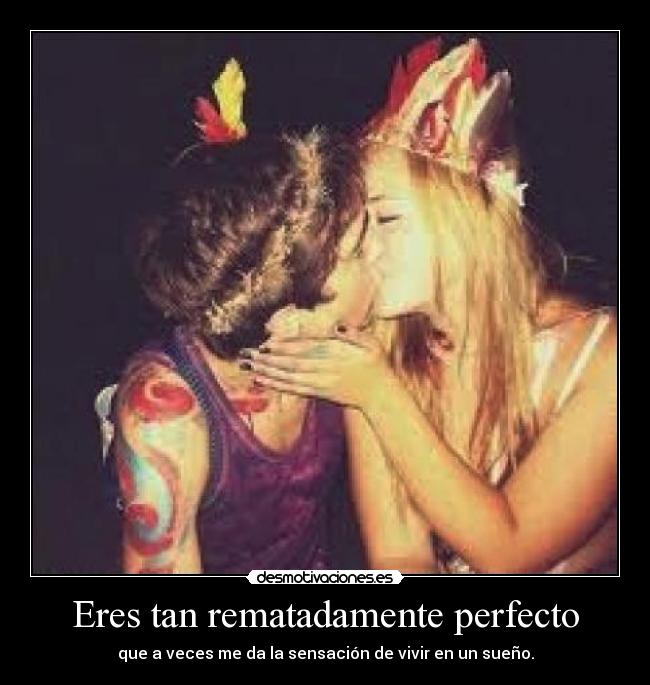 Eres tan rematadamente perfecto - que a veces me da la sensación de vivir en un sueño.