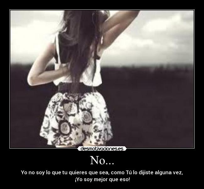 No... - Yo no soy lo que tu quieres que sea, como Tú lo dijiste alguna vez,
¡Yo soy mejor que eso!