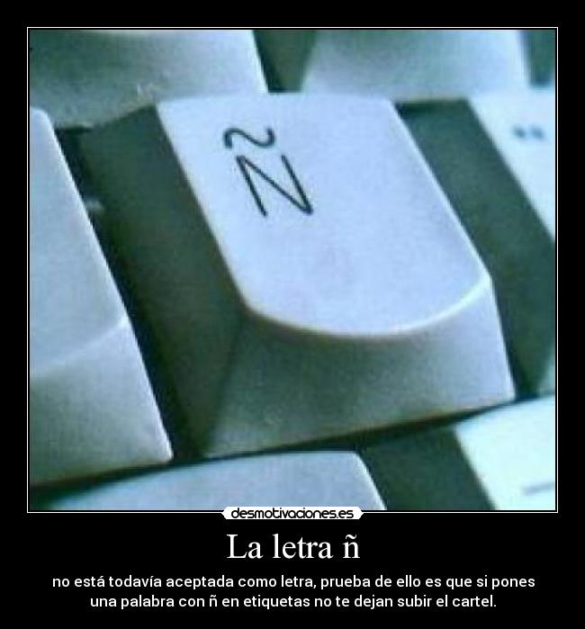 La letra ñ - no está todavía aceptada como letra, prueba de ello es que si pones
una palabra con ñ en etiquetas no te dejan subir el cartel.
