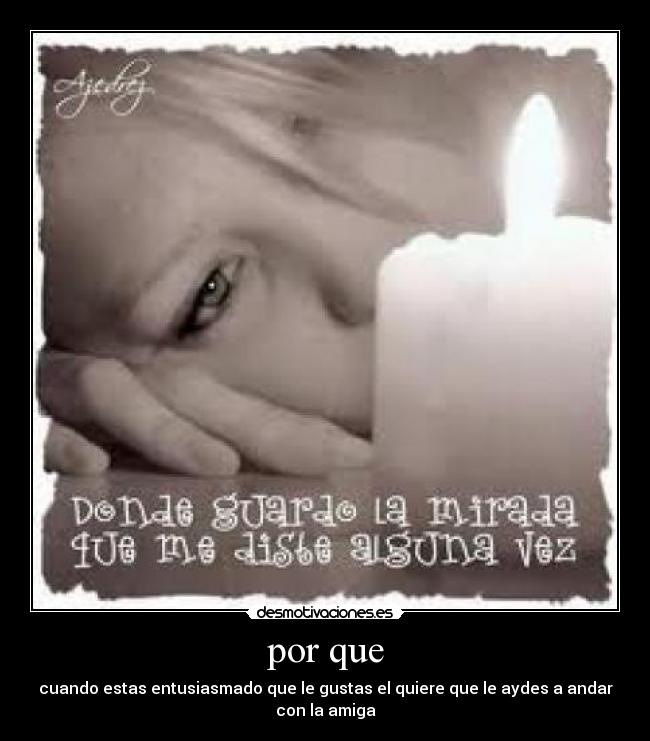 por que - cuando estas entusiasmado que le gustas el quiere que le aydes a andar con la amiga
