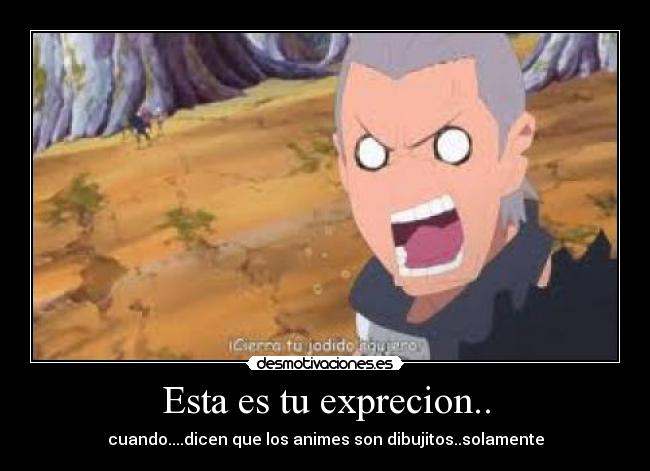 Esta es tu exprecion.. - cuando....dicen que los animes son dibujitos..solamente