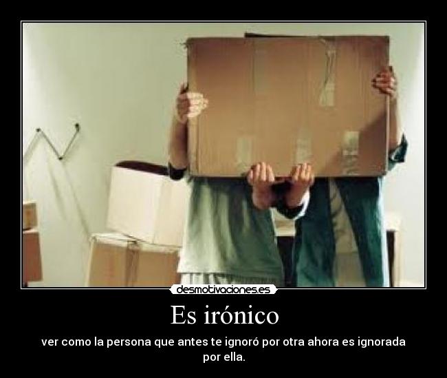 Es irónico - ver como la persona que antes te ignoró por otra ahora es ignorada por ella.