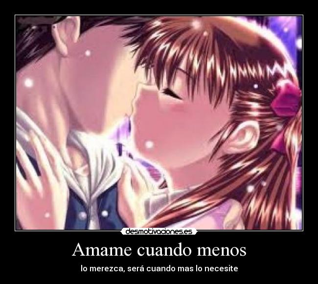 Amame cuando menos - lo merezca, será cuando mas lo necesite