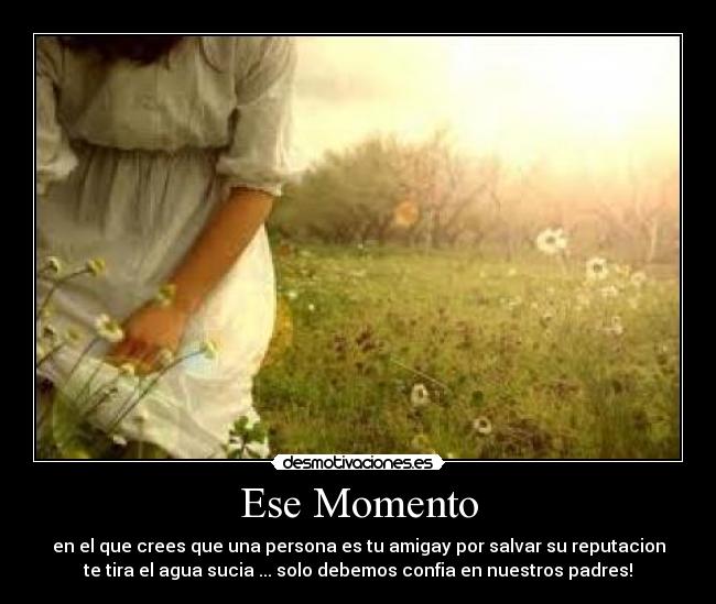 Ese Momento - en el que crees que una persona es tu amigay por salvar su reputacion
te tira el agua sucia ... solo debemos confia en nuestros padres!