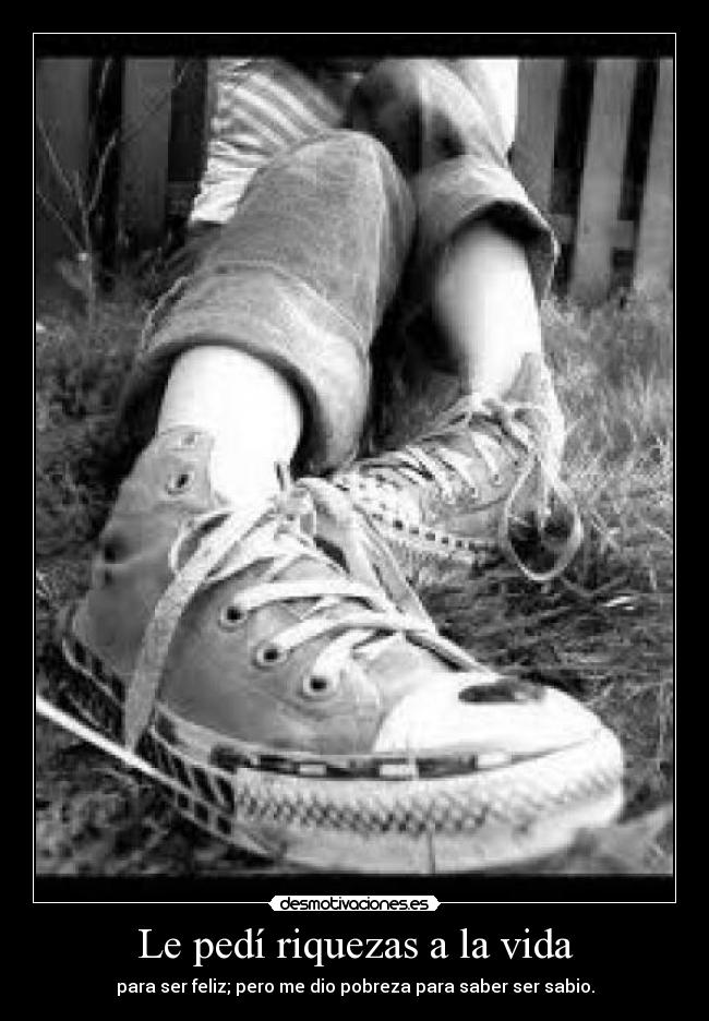 Le pedí riquezas a la vida - para ser feliz; pero me dio pobreza para saber ser sabio.