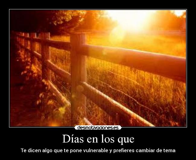 Días en los que - Te dicen algo que te pone vulnerable y prefieres cambiar de tema